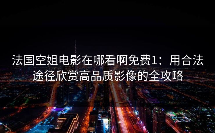 法国空姐电影在哪看啊免费1:用合法途径欣赏高品质影像的全攻略 法国空姐电影在哪看啊免费1:用合法途径欣赏高品质影像的全攻略