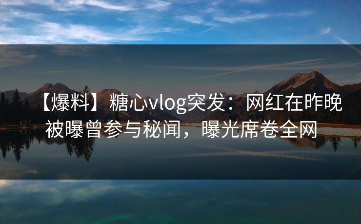 【爆料】糖心vlog突发:网红在昨晚被曝曾参与秘闻,曝光席卷全网 【爆料】糖心vlog突发:网红在昨晚被曝曾参与秘闻,曝光席卷全网