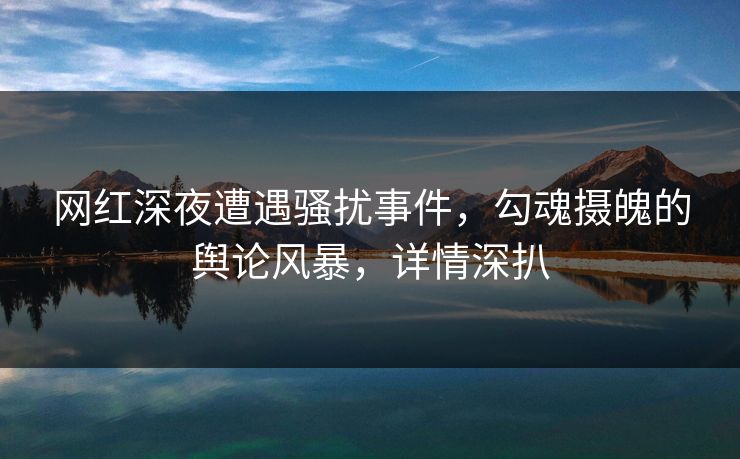网红深夜遭遇骚扰事件,勾魂摄魄的舆论风暴,详情深扒 网红深夜遭遇骚扰事件,勾魂摄魄的舆论风暴,详情深扒