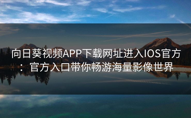 向日葵视频APP下载网址进入IOS官方:官方入口带你畅游海量影像世界 向日葵视频APP下载网址进入IOS官方:官方入口带你畅游海量影像世界