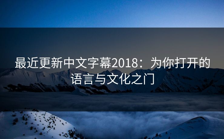 最近更新中文字幕2018：为你打开的语言与文化之门