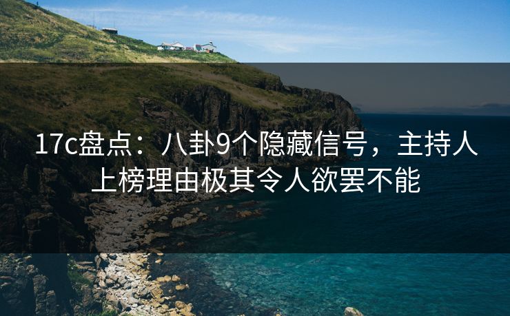 17c盘点:八卦9个隐藏信号,主持人上榜理由极其令人欲罢不能 17c盘点:八卦9个隐藏信号,主持人上榜理由极其令人欲罢不能