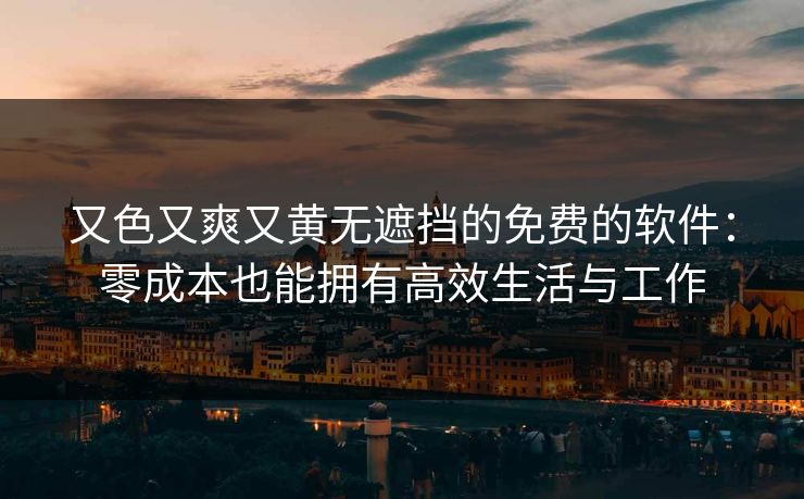 又色又爽又黄无遮挡的免费的软件:零成本也能拥有高效生活与工作 又色又爽又黄无遮挡的免费的软件:零成本也能拥有高效生活与工作
