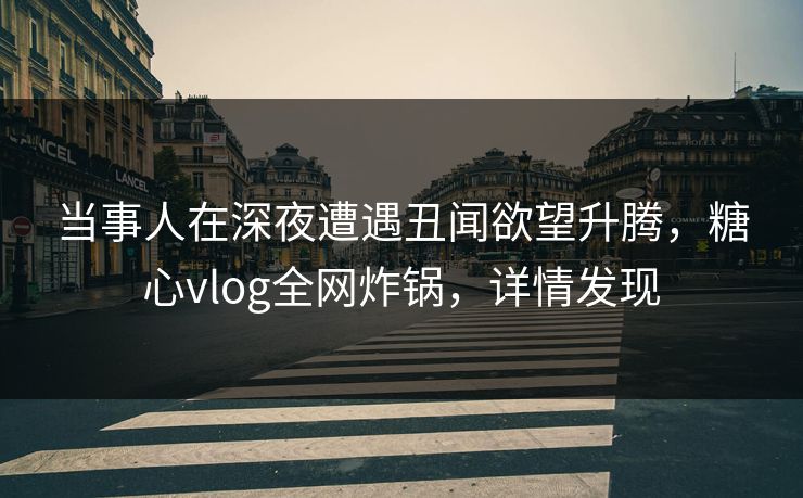 当事人在深夜遭遇丑闻欲望升腾,糖心vlog全网炸锅,详情发现 当事人在深夜遭遇丑闻欲望升腾,糖心vlog全网炸锅,详情发现