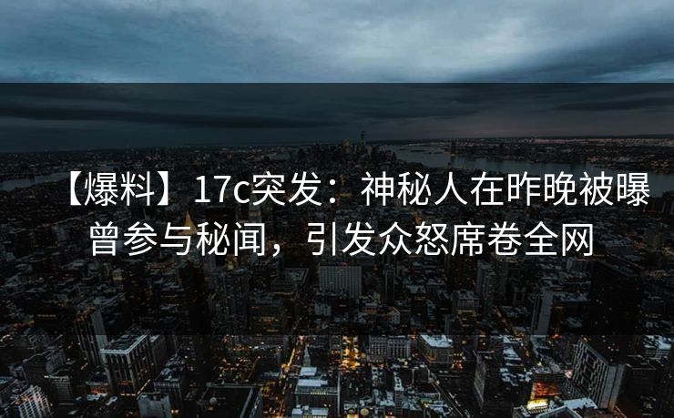 【爆料】17c突发：神秘人在昨晚被曝曾参与秘闻，引发众怒席卷全网