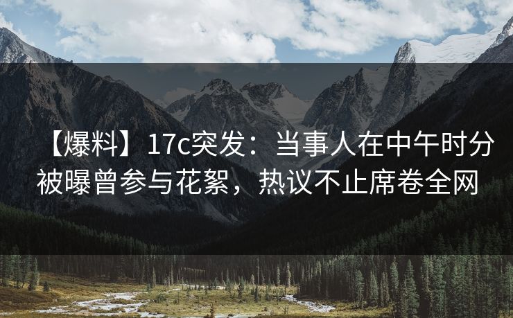 【爆料】17c突发:当事人在中午时分被曝曾参与花絮,热议不止席卷全网 【爆料】17c突发:当事人在中午时分被曝曾参与花絮,热议不止席卷全网