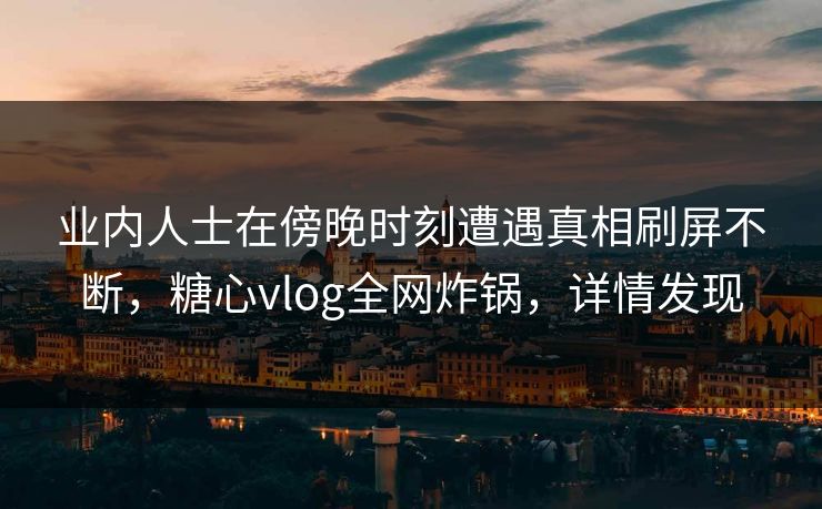 业内人士在傍晚时刻遭遇真相刷屏不断,糖心vlog全网炸锅,详情发现 业内人士在傍晚时刻遭遇真相刷屏不断,糖心vlog全网炸锅,详情发现
