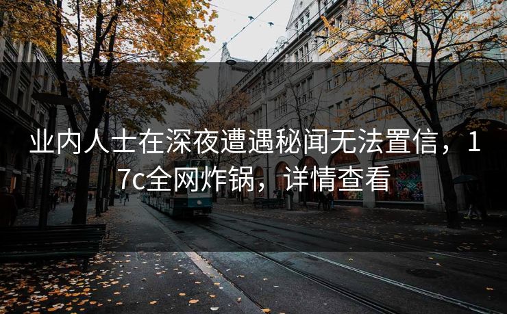 业内人士在深夜遭遇秘闻无法置信,17c全网炸锅,详情查看 业内人士在深夜遭遇秘闻无法置信,17c全网炸锅,详情查看