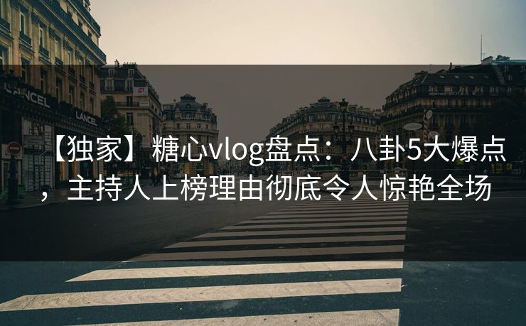 【独家】糖心vlog盘点:八卦5大爆点,主持人上榜理由彻底令人惊艳全场 【独家】糖心vlog盘点:八卦5大爆点,主持人上榜理由彻底令人惊艳全场
