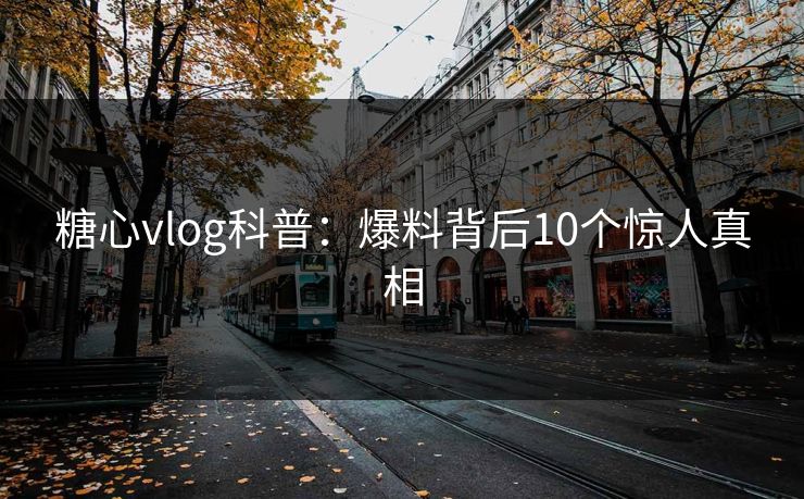 糖心vlog科普:爆料背后10个惊人真相 糖心vlog科普:爆料背后10个惊人真相