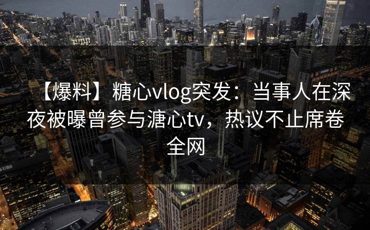 【爆料】糖心vlog突发:当事人在深夜被曝曾参与溏心tv,热议不止席卷全网 【爆料】糖心vlog突发:当事人在深夜被曝曾参与溏心tv,热议不止席卷全网
