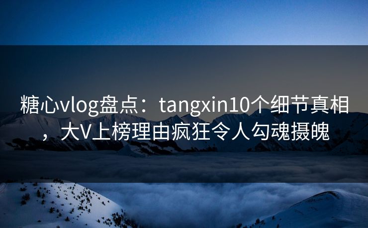 糖心vlog盘点:tangxin10个细节真相,大V上榜理由疯狂令人勾魂摄魄 糖心vlog盘点:tangxin10个细节真相,大V上榜理由疯狂令人勾魂摄魄