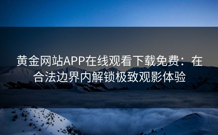 黄金网站APP在线观看下载免费:在合法边界内解锁极致观影体验 黄金网站APP在线观看下载免费:在合法边界内解锁极致观影体验