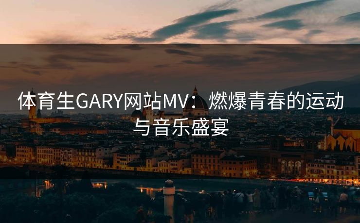 体育生GARY网站MV：燃爆青春的运动与音乐盛宴
