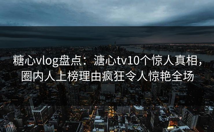 糖心vlog盘点:溏心tv10个惊人真相,圈内人上榜理由疯狂令人惊艳全场 糖心vlog盘点:溏心tv10个惊人真相,圈内人上榜理由疯狂令人惊艳全场