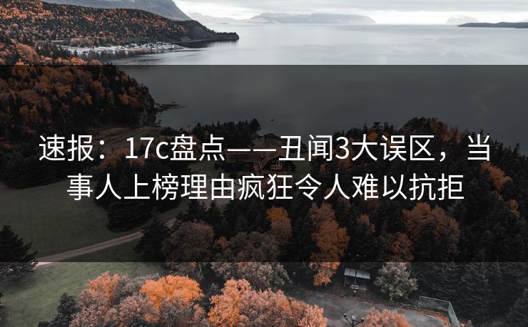 速报:17c盘点——丑闻3大误区,当事人上榜理由疯狂令人难以抗拒 速报:17c盘点——丑闻3大误区,当事人上榜理由疯狂令人难以抗拒