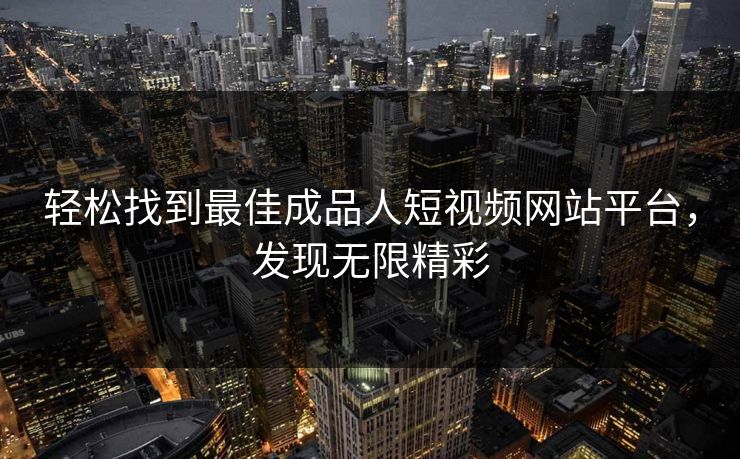 轻松找到最佳成品人短视频网站平台,发现无限精彩 轻松找到最佳成品人短视频网站平台,发现无限精彩