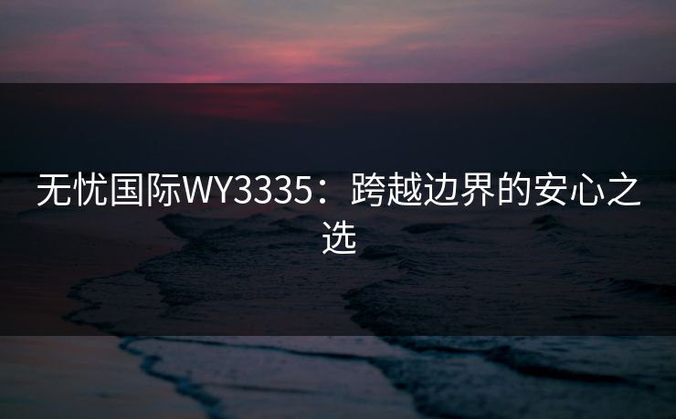 无忧国际WY3335：跨越边界的安心之选