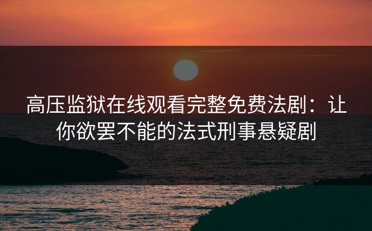 高压监狱在线观看完整免费法剧：让你欲罢不能的法式刑事悬疑剧