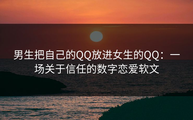 男生把自己的QQ放进女生的QQ：一场关于信任的数字恋爱软文