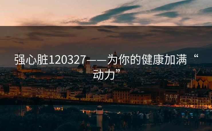 强心脏120327——为你的健康加满“动力” 强心脏120327——为你的健康加满“动力”