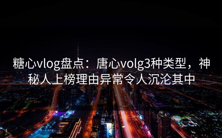 糖心vlog盘点:唐心volg3种类型,神秘人上榜理由异常令人沉沦其中 糖心vlog盘点:唐心volg3种类型,神秘人上榜理由异常令人沉沦其中