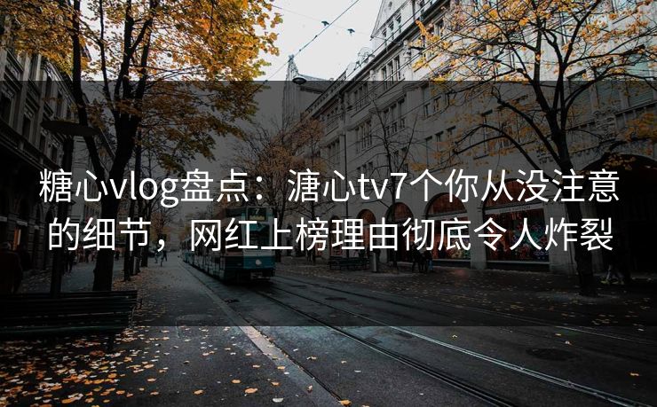 糖心vlog盘点:溏心tv7个你从没注意的细节,网红上榜理由彻底令人炸裂 糖心vlog盘点:溏心tv7个你从没注意的细节,网红上榜理由彻底令人炸裂
