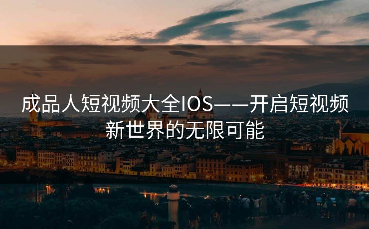 成品人短视频大全IOS——开启短视频新世界的无限可能 成品人短视频大全IOS——开启短视频新世界的无限可能