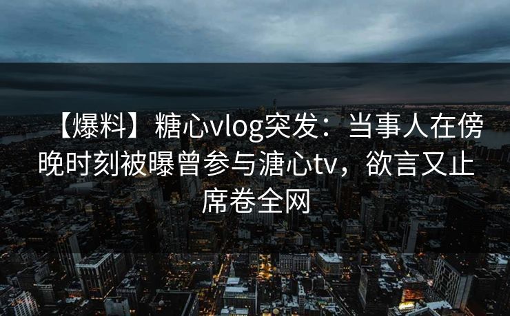 【爆料】糖心vlog突发:当事人在傍晚时刻被曝曾参与溏心tv,欲言又止席卷全网 【爆料】糖心vlog突发:当事人在傍晚时刻被曝曾参与溏心tv,欲言又止席卷全网