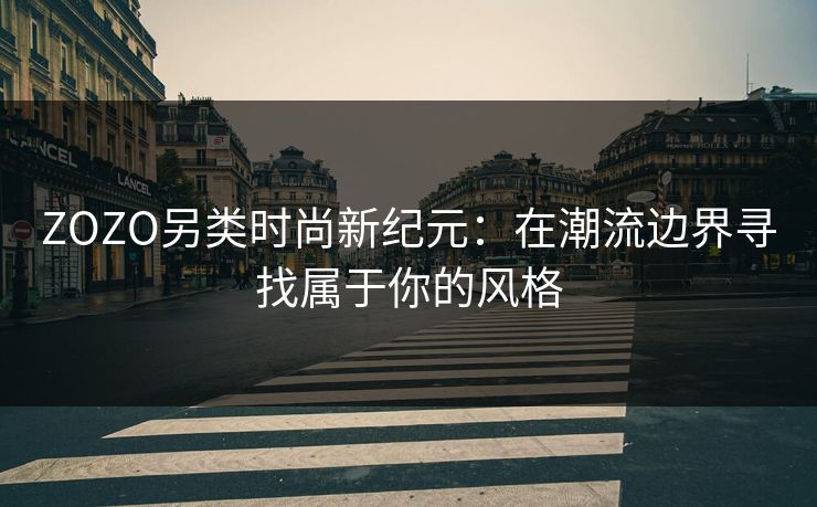 ZOZO另类时尚新纪元:在潮流边界寻找属于你的风格 ZOZO另类时尚新纪元:在潮流边界寻找属于你的风格