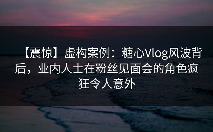 【震惊】虚构案例:糖心Vlog风波背后,业内人士在粉丝见面会的角色疯狂令人意外 【震惊】虚构案例:糖心Vlog风波背后,业内人士在粉丝见面会的角色疯狂令人意外