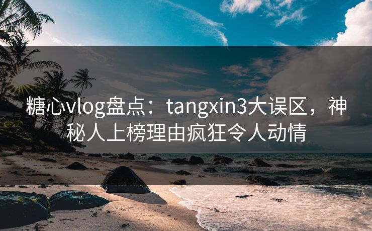 糖心vlog盘点:tangxin3大误区,神秘人上榜理由疯狂令人动情 糖心vlog盘点:tangxin3大误区,神秘人上榜理由疯狂令人动情