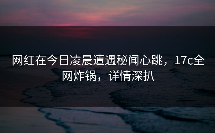 网红在今日凌晨遭遇秘闻心跳,17c全网炸锅,详情深扒 网红在今日凌晨遭遇秘闻心跳,17c全网炸锅,详情深扒