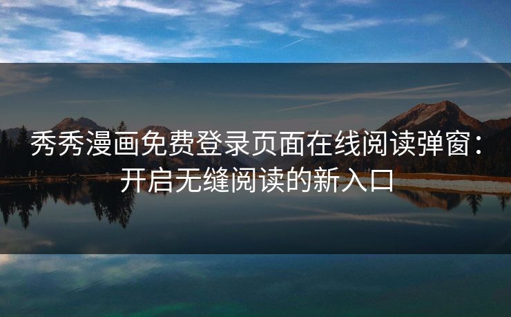 秀秀漫画免费登录页面在线阅读弹窗：开启无缝阅读的新入口