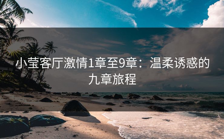小莹客厅激情1章至9章：温柔诱惑的九章旅程