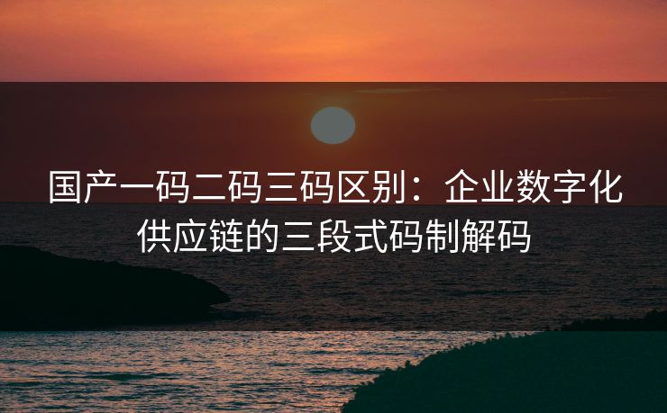 国产一码二码三码区别:企业数字化供应链的三段式码制解码 国产一码二码三码区别:企业数字化供应链的三段式码制解码