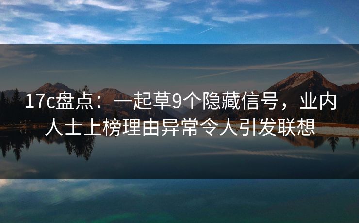 17c盘点:一起草9个隐藏信号,业内人士上榜理由异常令人引发联想 17c盘点:一起草9个隐藏信号,业内人士上榜理由异常令人引发联想