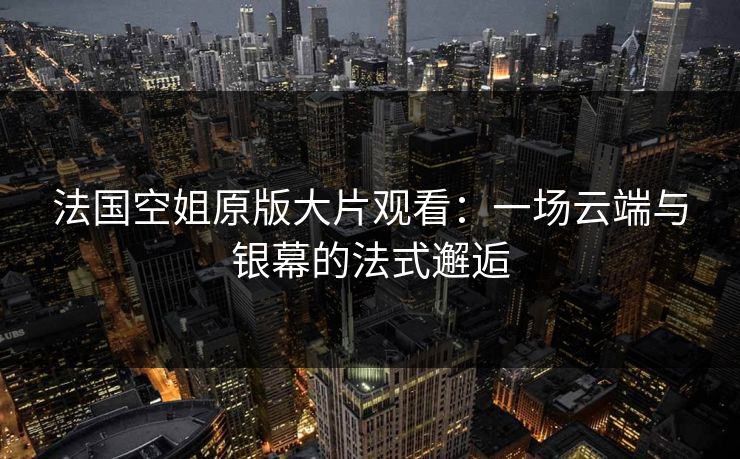 法国空姐原版大片观看:一场云端与银幕的法式邂逅 法国空姐原版大片观看:一场云端与银幕的法式邂逅
