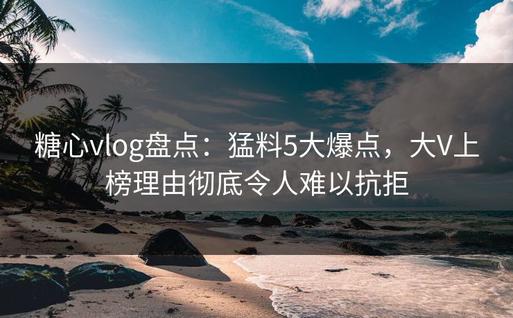 糖心vlog盘点:猛料5大爆点,大V上榜理由彻底令人难以抗拒 糖心vlog盘点:猛料5大爆点,大V上榜理由彻底令人难以抗拒