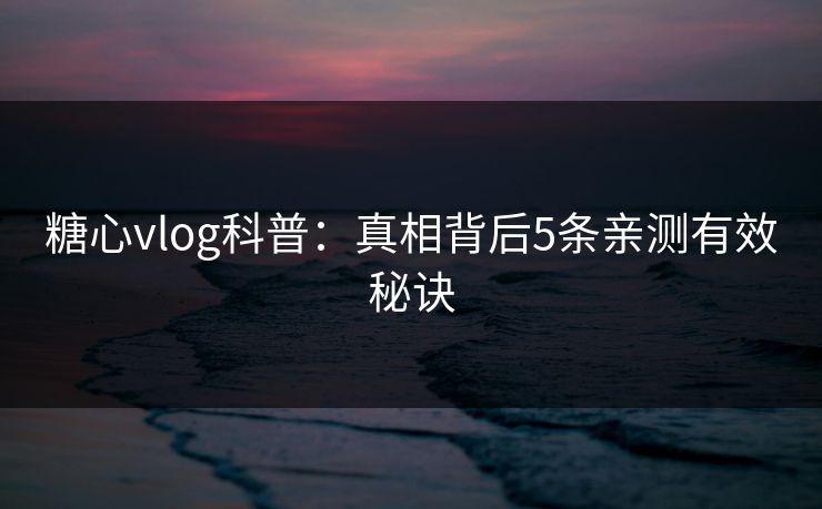 糖心vlog科普:真相背后5条亲测有效秘诀 糖心vlog科普:真相背后5条亲测有效秘诀