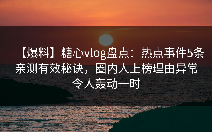 【爆料】糖心vlog盘点：热点事件5条亲测有效秘诀，圈内人上榜理由异常令人轰动一时