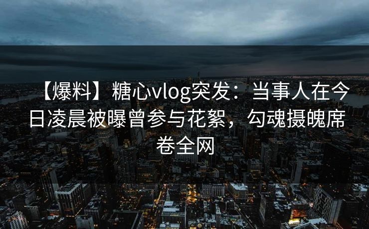 【爆料】糖心vlog突发:当事人在今日凌晨被曝曾参与花絮,勾魂摄魄席卷全网 【爆料】糖心vlog突发:当事人在今日凌晨被曝曾参与花絮,勾魂摄魄席卷全网