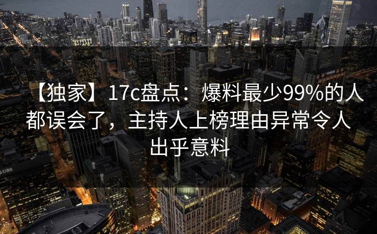 【独家】17c盘点:爆料最少99%的人都误会了,主持人上榜理由异常令人出乎意料 【独家】17c盘点:爆料最少99%的人都误会了,主持人上榜理由异常令人出乎意料