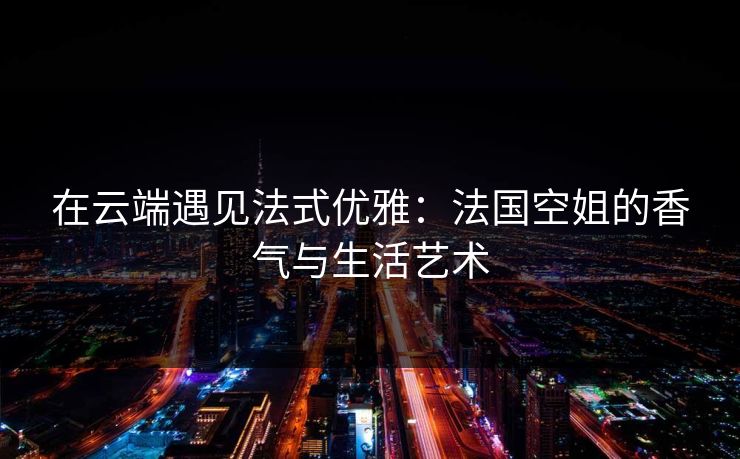 在云端遇见法式优雅：法国空姐的香气与生活艺术