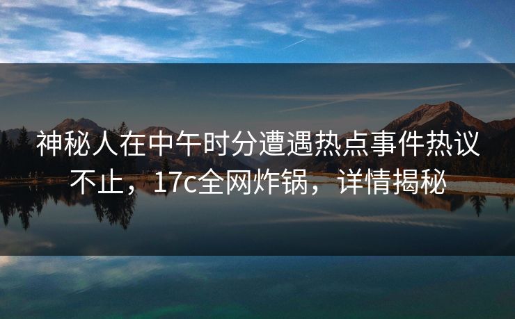 神秘人在中午时分遭遇热点事件热议不止，17c全网炸锅，详情揭秘