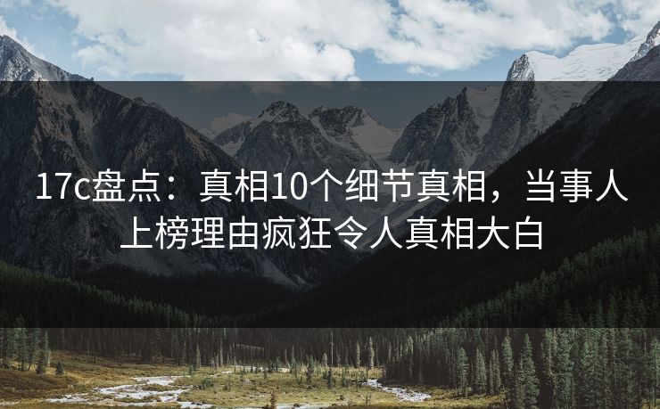 17c盘点:真相10个细节真相,当事人上榜理由疯狂令人真相大白 17c盘点:真相10个细节真相,当事人上榜理由疯狂令人真相大白