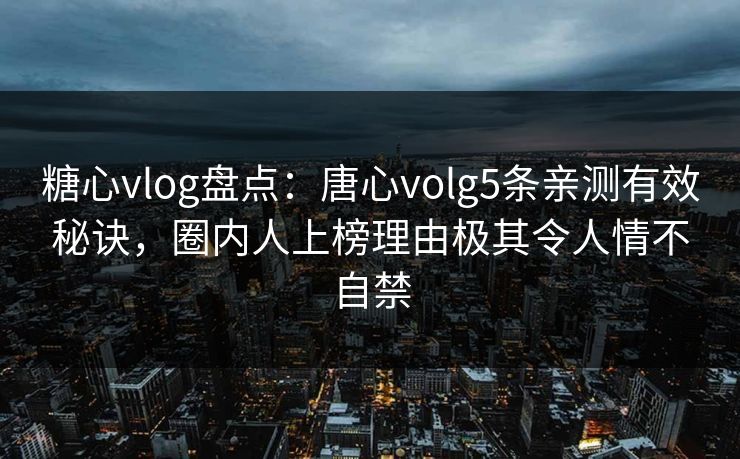 糖心vlog盘点:唐心volg5条亲测有效秘诀,圈内人上榜理由极其令人情不自禁 糖心vlog盘点:唐心volg5条亲测有效秘诀,圈内人上榜理由极其令人情不自禁