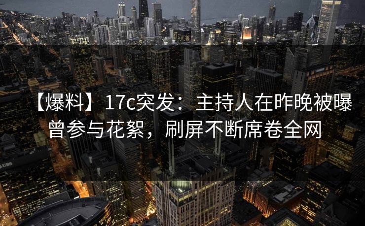 【爆料】17c突发:主持人在昨晚被曝曾参与花絮,刷屏不断席卷全网 【爆料】17c突发:主持人在昨晚被曝曾参与花絮,刷屏不断席卷全网