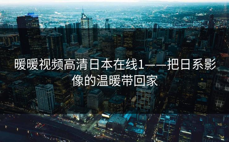 暖暖视频高清日本在线1——把日系影像的温暖带回家 暖暖视频高清日本在线1——把日系影像的温暖带回家
