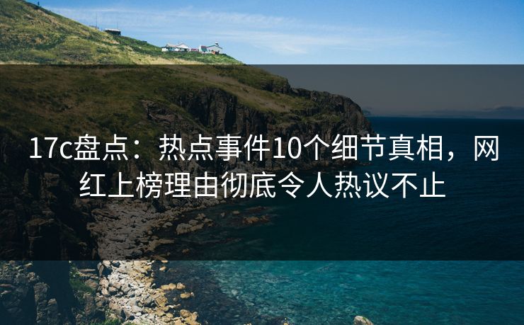 17c盘点:热点事件10个细节真相,网红上榜理由彻底令人热议不止 17c盘点:热点事件10个细节真相,网红上榜理由彻底令人热议不止